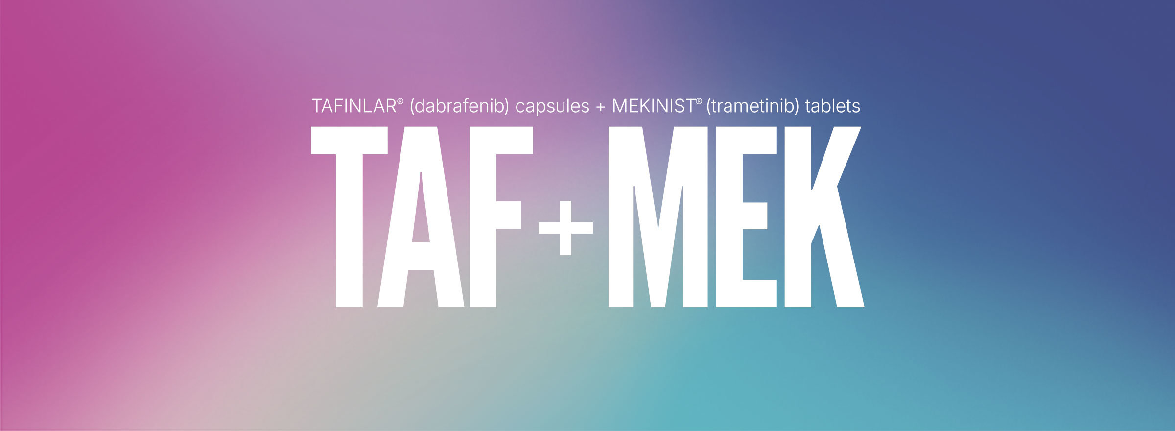 TAFINLAR (dabrafenib) capsules + MEKINIST (trametinib) tablets. TAF + MEK.